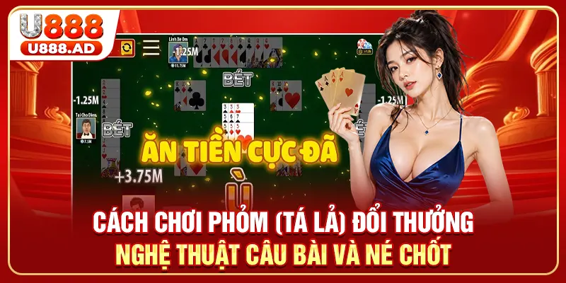 Cách Chơi Phỏm (Tá Lả) Đổi Thưởng: Nghệ Thuật Câu Bài Và Né Chốt