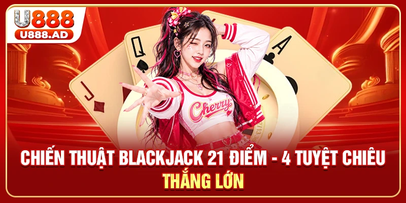 Chiến Thuật Blackjack 21 Điểm - 4 Tuyệt Chiêu Thắng Lớn