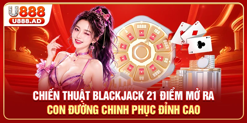 Chiến thuật Blackjack 21 điểm mở ra con đường chinh phục đỉnh cao