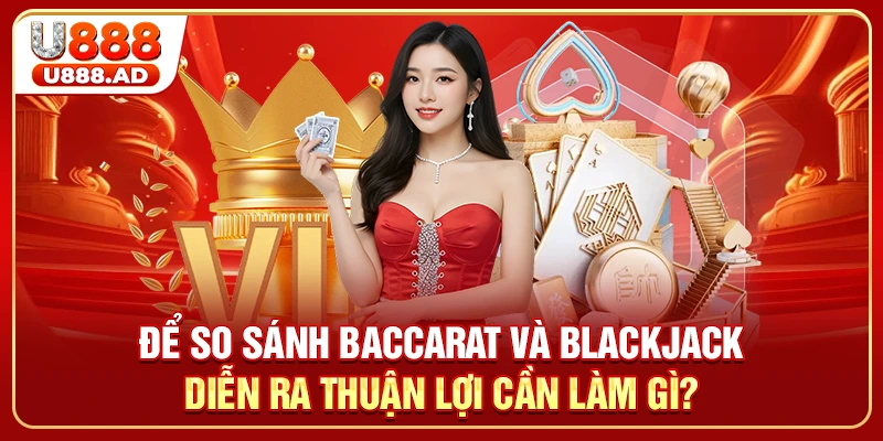 Để so sánh Baccarat và Blackjack diễn ra thuận lợi cần làm gì?