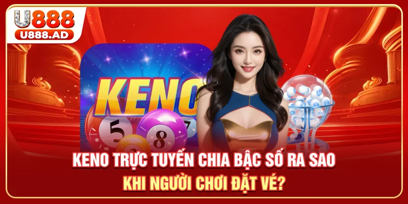 Keno trực tuyến chia bậc số ra sao khi người chơi đặt vé?
