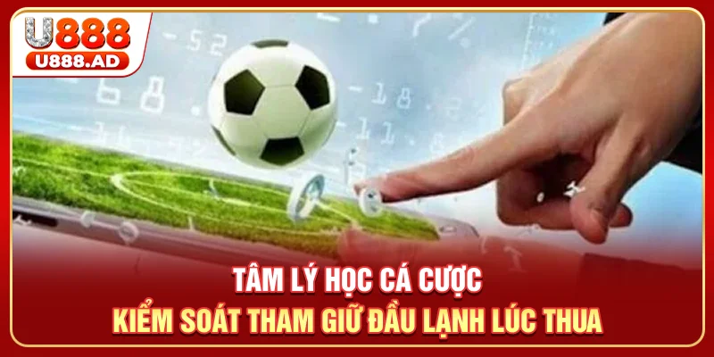 Tâm Lý Học Cá Cược - Kiểm Soát Tham, Giữ Đầu Lạnh Lúc Thua