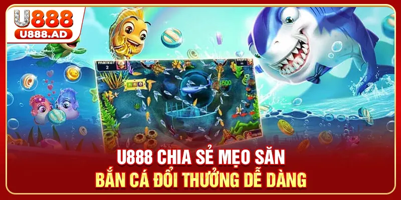 U888 chia sẻ mẹo săn bắn cá đổi thưởng dễ dàng