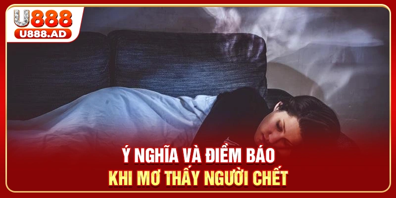 Ý nghĩa và điềm báo khi mơ thấy người chết
